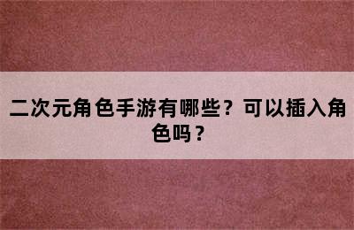 二次元角色手游有哪些？可以插入角色吗？