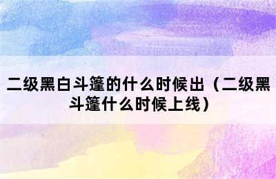 二级黑白斗篷的什么时候出（二级黑斗篷什么时候上线）