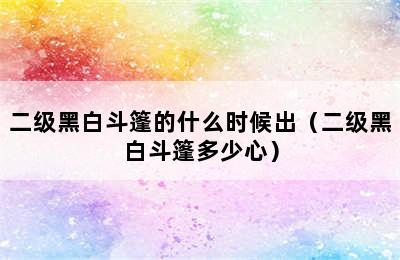 二级黑白斗篷的什么时候出（二级黑白斗篷多少心）