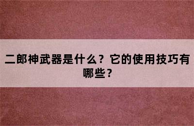 二郎神武器是什么？它的使用技巧有哪些？