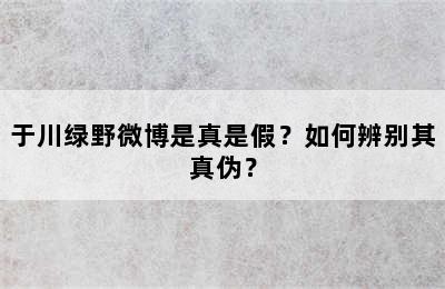 于川绿野微博是真是假？如何辨别其真伪？