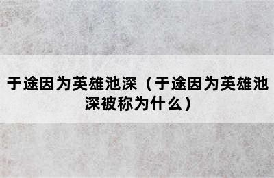 于途因为英雄池深（于途因为英雄池深被称为什么）