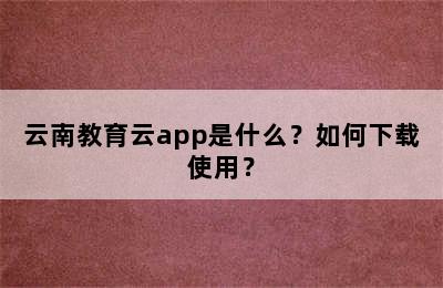 云南教育云app是什么？如何下载使用？