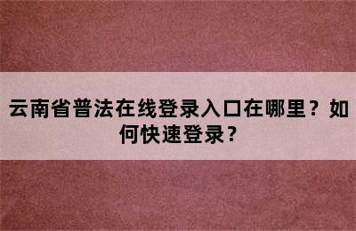 云南省普法在线登录入口在哪里？如何快速登录？