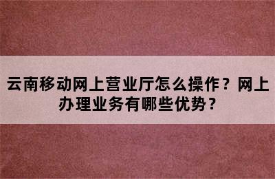 云南移动网上营业厅怎么操作？网上办理业务有哪些优势？