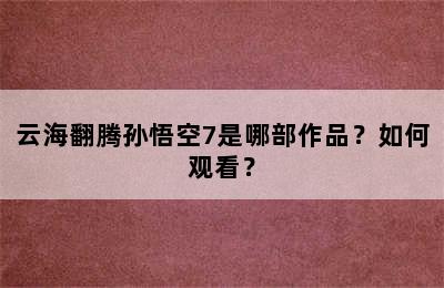 云海翻腾孙悟空7是哪部作品？如何观看？