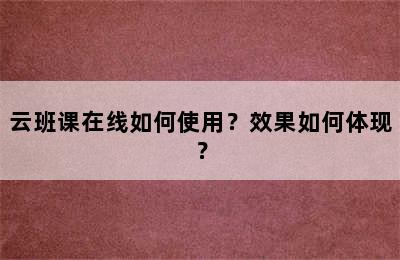 云班课在线如何使用？效果如何体现？