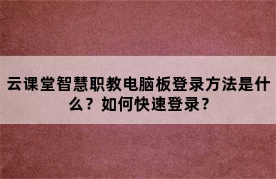 云课堂智慧职教电脑板登录方法是什么？如何快速登录？