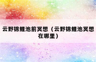 云野锦鲤池前冥想（云野锦鲤池冥想在哪里）