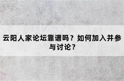 云阳人家论坛靠谱吗？如何加入并参与讨论？