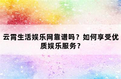 云霄生活娱乐网靠谱吗？如何享受优质娱乐服务？