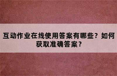 互动作业在线使用答案有哪些？如何获取准确答案？