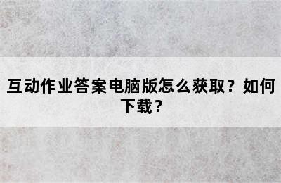 互动作业答案电脑版怎么获取？如何下载？