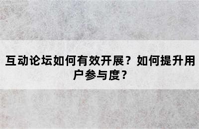 互动论坛如何有效开展？如何提升用户参与度？
