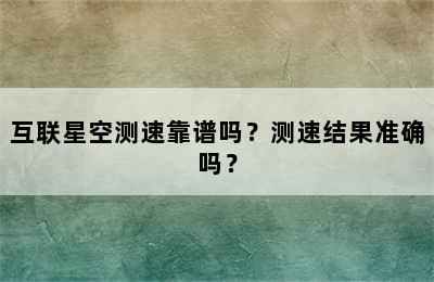 互联星空测速靠谱吗？测速结果准确吗？