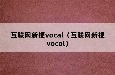 互联网新梗vocal（互联网新梗vocol）