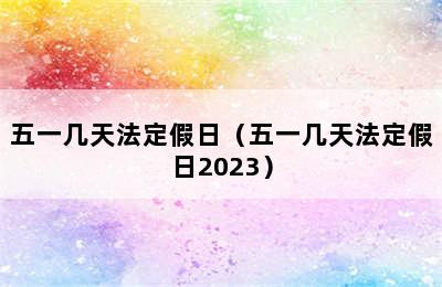 五一几天法定假日（五一几天法定假日2023）