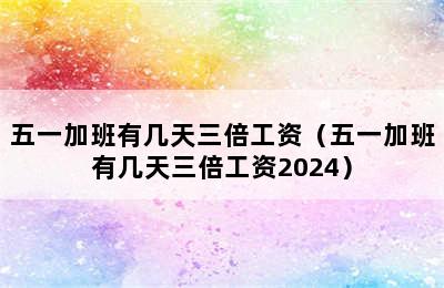 五一加班有几天三倍工资（五一加班有几天三倍工资2024）