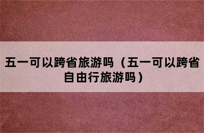 五一可以跨省旅游吗（五一可以跨省自由行旅游吗）