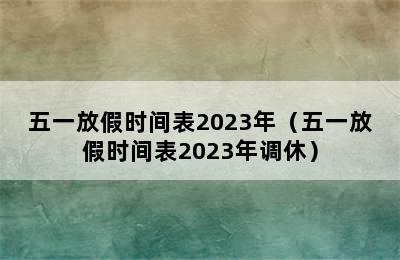 五一放假时间表2023年（五一放假时间表2023年调休）