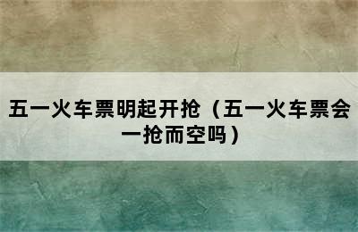 五一火车票明起开抢（五一火车票会一抢而空吗）