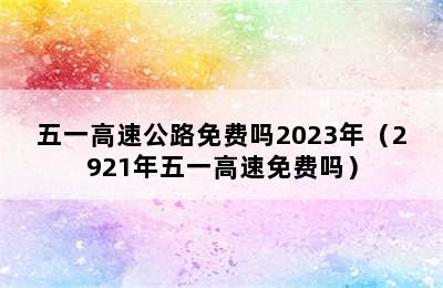 五一高速公路免费吗2023年（2921年五一高速免费吗）