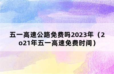 五一高速公路免费吗2023年（2o21年五一高速免费时间）