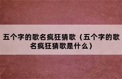 五个字的歌名疯狂猜歌（五个字的歌名疯狂猜歌是什么）