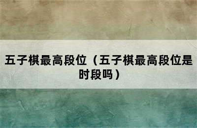 五子棋最高段位（五子棋最高段位是时段吗）