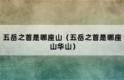 五岳之首是哪座山（五岳之首是哪座山华山）