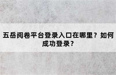 五岳阅卷平台登录入口在哪里？如何成功登录？