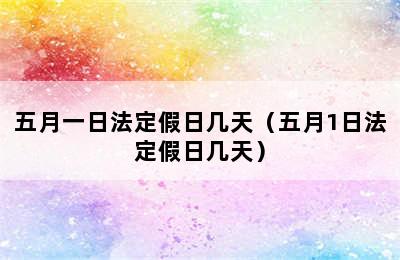 五月一日法定假日几天（五月1日法定假日几天）