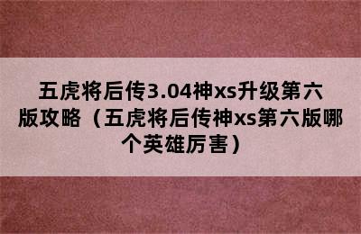 五虎将后传3.04神xs升级第六版攻略（五虎将后传神xs第六版哪个英雄厉害）