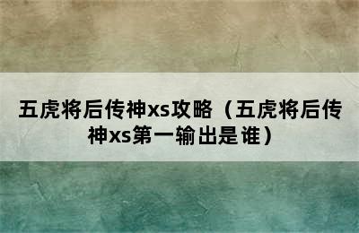 五虎将后传神xs攻略（五虎将后传神xs第一输出是谁）