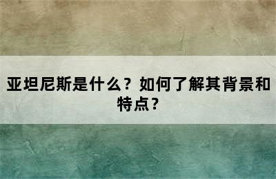 亚坦尼斯是什么？如何了解其背景和特点？