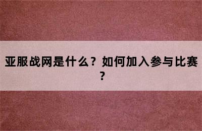 亚服战网是什么？如何加入参与比赛？