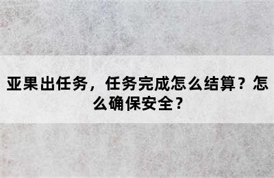 亚果出任务，任务完成怎么结算？怎么确保安全？