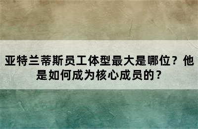 亚特兰蒂斯员工体型最大是哪位？他是如何成为核心成员的？