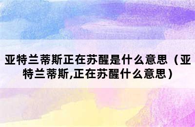 亚特兰蒂斯正在苏醒是什么意思（亚特兰蒂斯,正在苏醒什么意思）