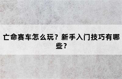 亡命赛车怎么玩？新手入门技巧有哪些？