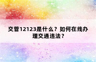 交管12123是什么？如何在线办理交通违法？