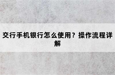 交行手机银行怎么使用？操作流程详解