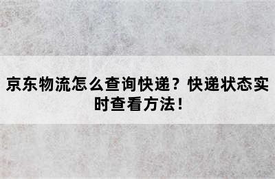 京东物流怎么查询快递？快递状态实时查看方法！