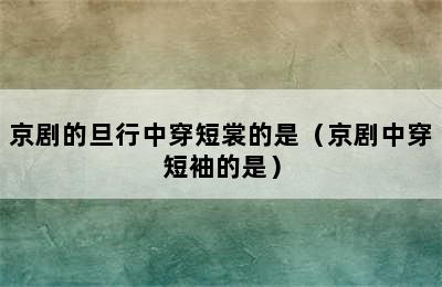 京剧的旦行中穿短裳的是（京剧中穿短袖的是）