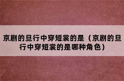 京剧的旦行中穿短裳的是（京剧的旦行中穿短裳的是哪种角色）