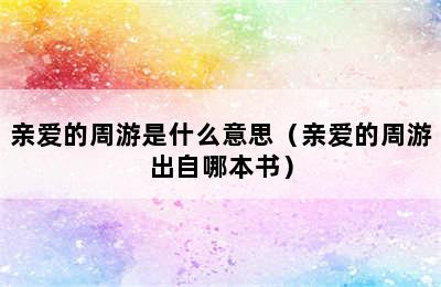 亲爱的周游是什么意思（亲爱的周游出自哪本书）