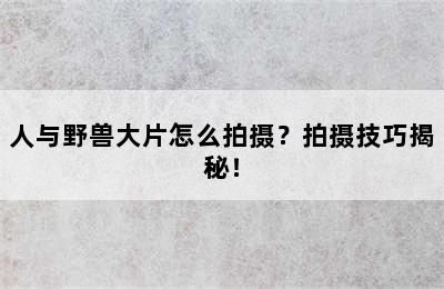 人与野兽大片怎么拍摄？拍摄技巧揭秘！