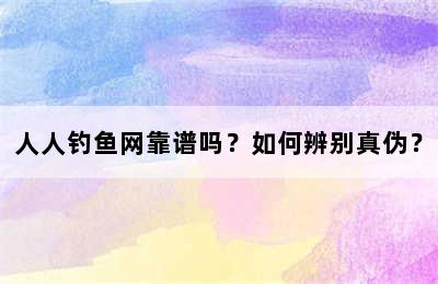 人人钓鱼网靠谱吗？如何辨别真伪？