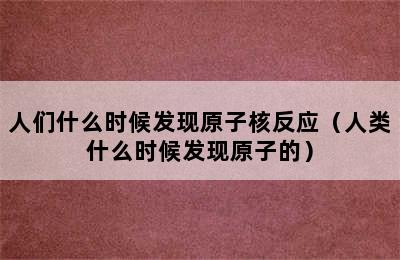 人们什么时候发现原子核反应（人类什么时候发现原子的）