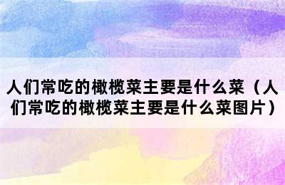 人们常吃的橄榄菜主要是什么菜（人们常吃的橄榄菜主要是什么菜图片）